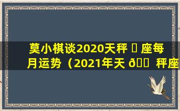 莫小棋谈2020天秤 ☘ 座每月运势（2021年天 🐠 秤座每月运势查询详解完整版）